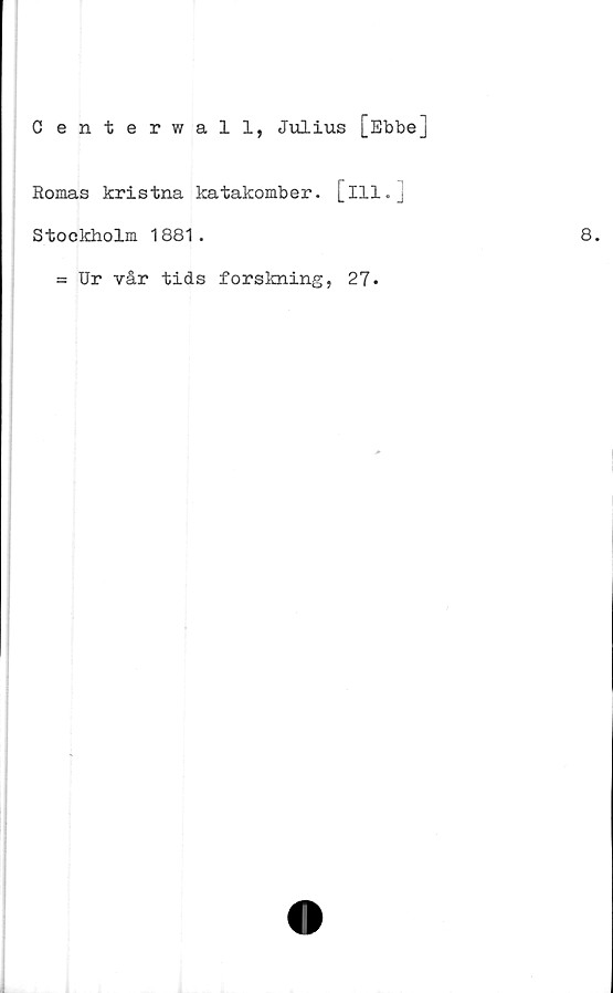  ﻿Centerwall, Julius [Ebbe]
Romas kristna katakomber, [ill.]
Stockholm 1881.
= Ur vår tids forskning, 21.